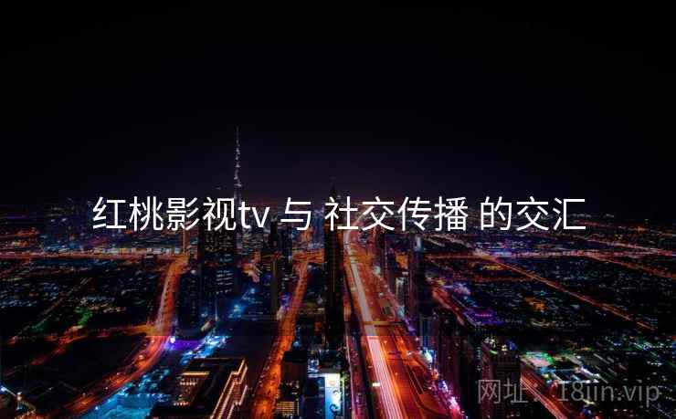 红桃影视tv 与 社交传播 的交汇 红桃影视tv 与 社交传播 的交汇