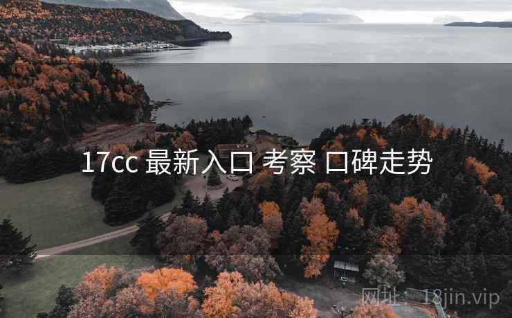 17cc 最新入口 考察 口碑走势