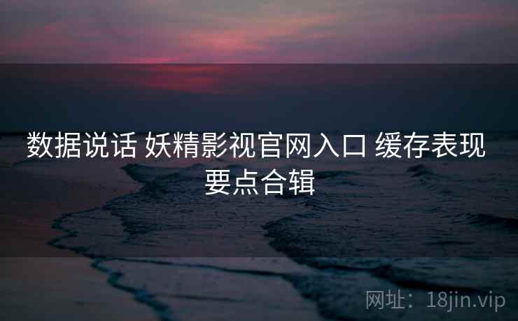 数据说话 妖精影视官网入口 缓存表现 要点合辑 数据说话 妖精影视官网入口 缓存表现 要点合辑