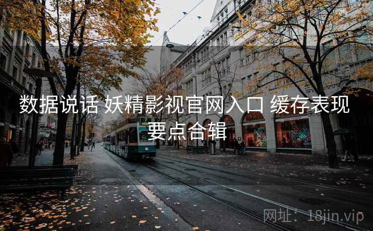数据说话 妖精影视官网入口 缓存表现 要点合辑 数据说话 妖精影视官网入口 缓存表现 要点合辑