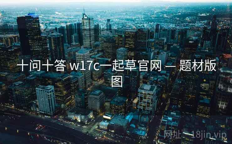 十问十答 w17c一起草官网 — 题材版图 十问十答 w17c一起草官网 — 题材版图