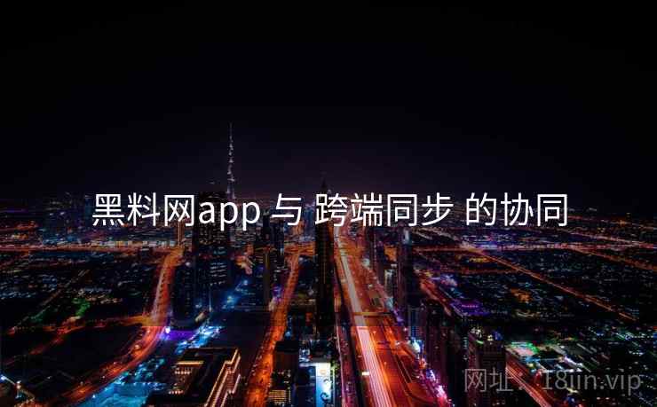 黑料网app 与 跨端同步 的协同 黑料网app 与 跨端同步 的协同