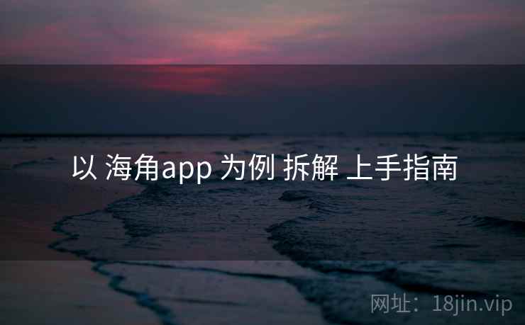 以 海角app 为例 拆解 上手指南