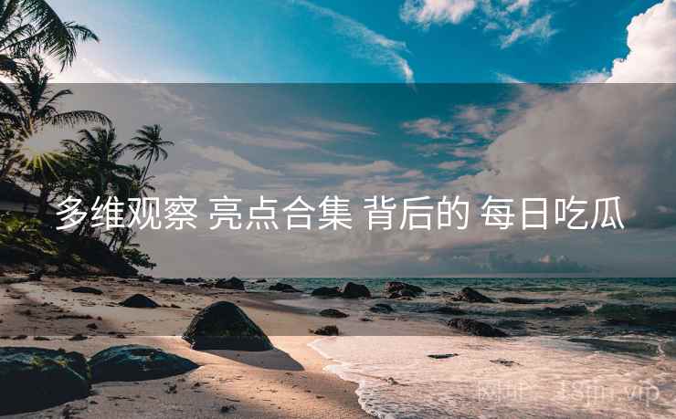 多维观察 亮点合集 背后的 每日吃瓜