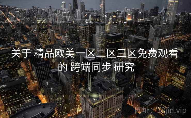 关于 精品欧美一区二区三区免费观看 的 跨端同步 研究