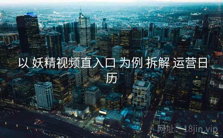 以 妖精视频直入口 为例 拆解 运营日历