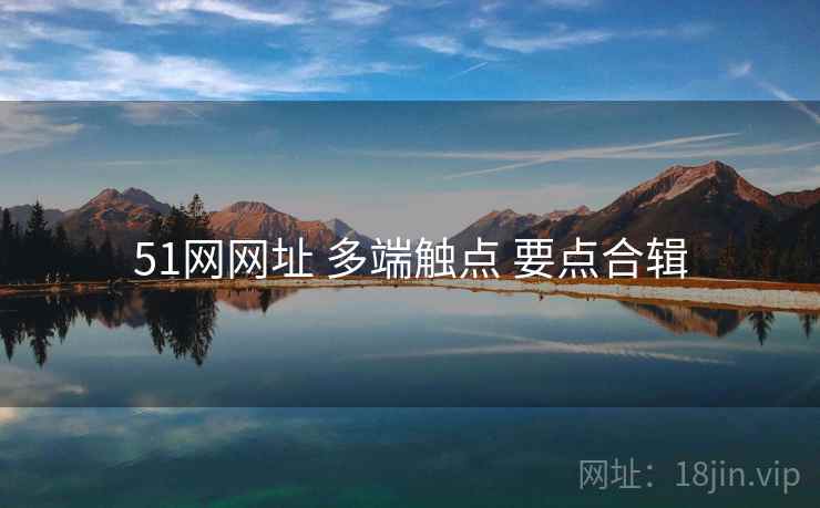 51网网址 多端触点 要点合辑 51网网址 多端触点 要点合辑