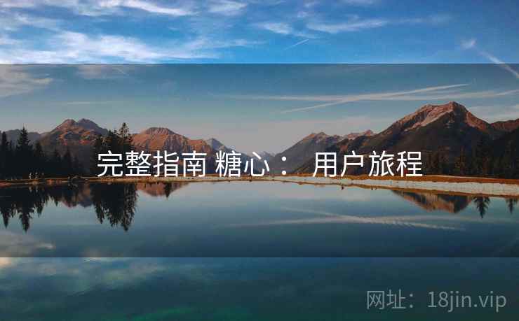 完整指南 糖心 : 用户旅程 完整指南 糖心 : 用户旅程