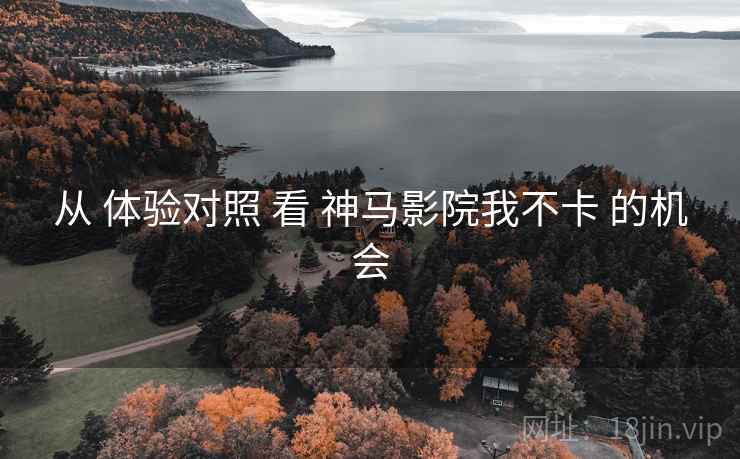 从 体验对照 看 神马影院我不卡 的机会 从 体验对照 看 神马影院我不卡 的机会