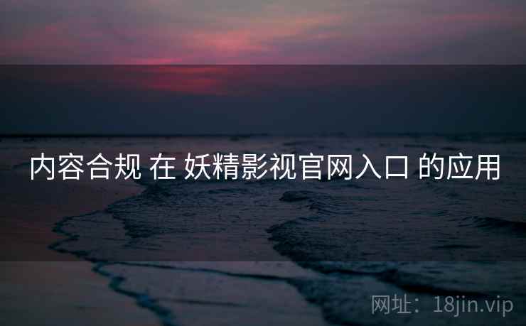 内容合规 在 妖精影视官网入口 的应用 内容合规 在 妖精影视官网入口 的应用