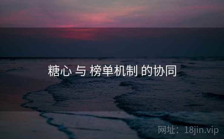 糖心 与 榜单机制 的协同 糖心 与 榜单机制 的协同