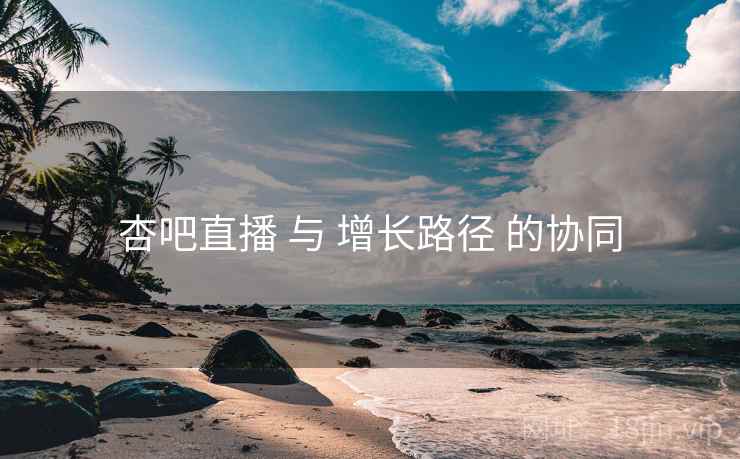 杏吧直播 与 增长路径 的协同