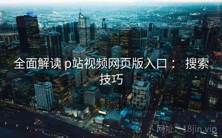 全面解读 p站视频网页版入口 ： 搜索技巧