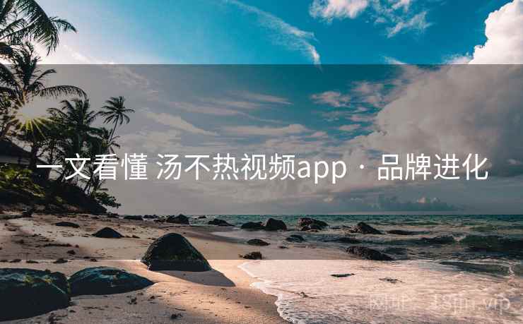 一文看懂 汤不热视频app · 品牌进化 一文看懂 汤不热视频app · 品牌进化