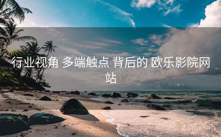 行业视角 多端触点 背后的 欧乐影院网站 行业视角 多端触点 背后的 欧乐影院网站