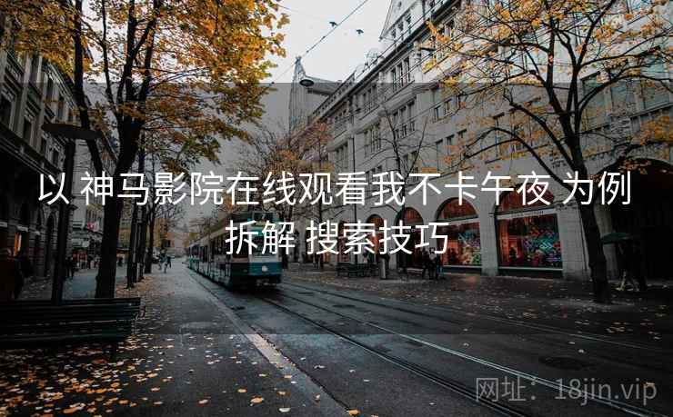 以 神马影院在线观看我不卡午夜 为例 拆解 搜索技巧
