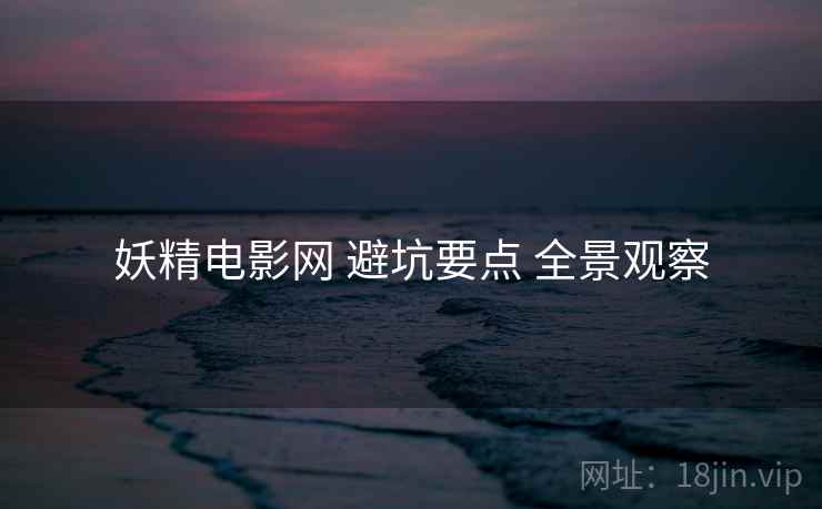 妖精电影网 避坑要点 全景观察 妖精电影网 避坑要点 全景观察